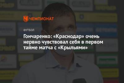 Виктор Гончаренко - Гончаренко: «Краснодар» очень нервно чувствовал себя в первом тайме матча с «Крыльями» - championat.com - Краснодар