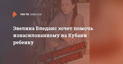 Эвелина Бледанс - Эвелина Бледанс хочет помочь изнасилованному на Кубани ребенку - ren.tv - Краснодарский край - район Крымский