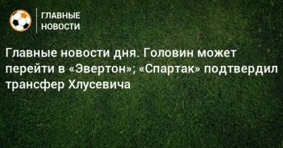 Главные новости дня. Головин может перейти в «Эвертон»; «Спартак» подтвердил трансфер Хлусевича - bombardir.ru - Краснодар