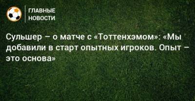 Ульяна-Гуннар Сульшер - Сульшер – о матче с «Тоттенхэмом»: «Мы добавили в старт опытных игроков. Опыт – это основа» - bombardir.ru