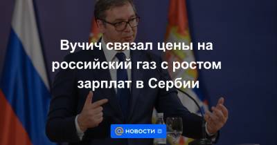 Вучич связал цены на российский газ с ростом зарплат в Сербии - news.mail.ru - Россия - Сербия