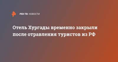 Отель Хургады временно закрыли после отравления туристов из РФ - ren.tv - Россия - Египет