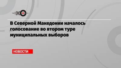 Зоран Заев - В Северной Македонии началось голосование во втором туре муниципальных выборов - echo.msk.ru - Македония - Албания