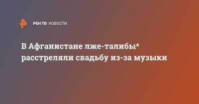 В Афганистане лже-талибы* расстреляли свадьбу из-за музыки - ren.tv - США - Афганистан - Талибан