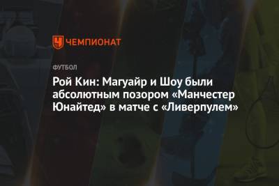 Гарри Магуайр - Рой Кин - Рой Кин: Магуайр и Шоу были абсолютным позором «Манчестер Юнайтед» в матче с «Ливерпулем» - championat.com - Англия