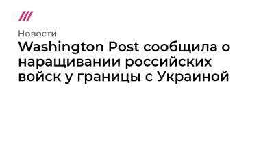 Washington Post сообщила о наращивании российских войск у границы с Украиной - tvrain.ru - Россия - Украина - Новосибирск - Washington