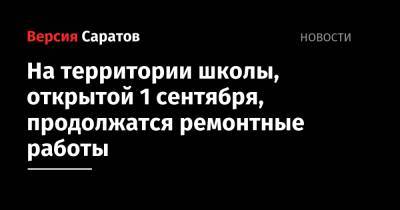 На территории школы, открытой 1 сентября, продолжатся ремонтные работы - nversia.ru - Саратовская обл.