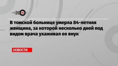 В томской больнице умерла 84-летняя женщина, за которой несколько дней под видом врача ухаживал ее внук - echo.msk.ru - Томск