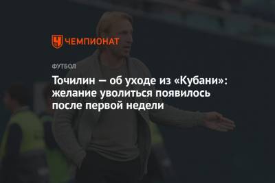 Александр Точилин - Точилин — об уходе из «Кубани»: желание уволиться появилось после первой недели - championat.com