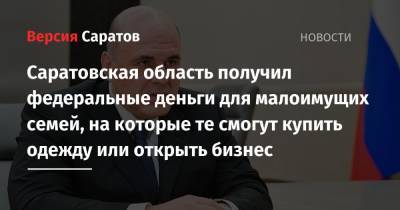 Михаил Мишустин - Саратовская область получил федеральные деньги для малоимущих семей, на которые те смогут купить одежду или открыть бизнес - nversia.ru - Иркутская обл. - Башкирия - Саратовская обл. - Белгородская обл. - респ. Чечня