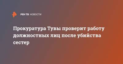 Прокуратура Тувы проверит работу должностных лиц после убийства сестер - ren.tv - респ.Тыва - Кызыл
