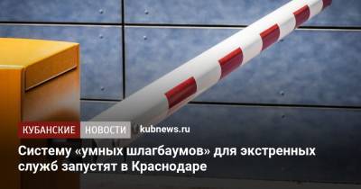Систему «умных шлагбаумов» для экстренных служб запустят в Краснодаре - kubnews.ru - Краснодарский край - Краснодар