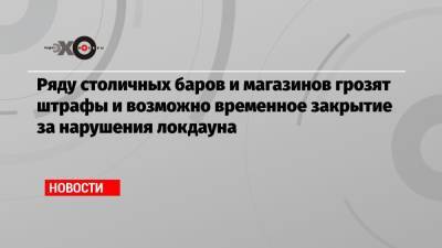 Ряду столичных баров и магазинов грозят штрафы и возможно временное закрытие за нарушения локдауна - echo.msk.ru - Москва