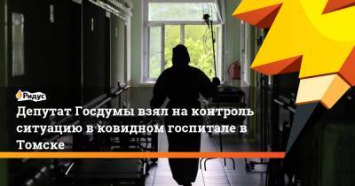Депутат Госдумы взял на контроль ситуацию в ковидном госпитале в Томске - ridus.ru - Томск