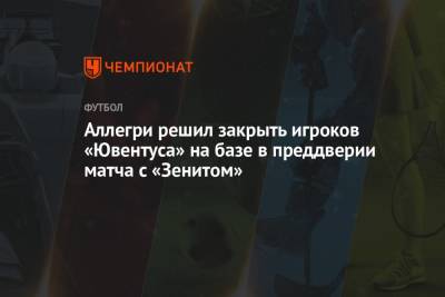 Аллегри решил закрыть игроков «Ювентуса» на базе в преддверии матча с «Зенитом» - championat.com - Санкт-Петербург