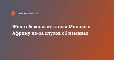 князь Альбер II (Ii) - Жена сбежала от князя Монако в Африку из-за слухов об изменах - ren.tv - Монако - Княжество Монако - Юар