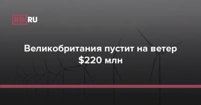 Великобритания пустит на ветер $220 млн - rb.ru - Англия - Шотландия - Великобритания