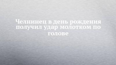 Челнинец в день рождения получил удар молотком по голове - chelny-izvest.ru - Набережные Челны