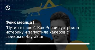 Фейк месяца | "Путин в шоке". Как Россия устроила истерику и запустила хакеров с фейком о Bayraktar - liga.net - Россия - Украина