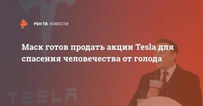 Илон Маск - Дэвид Бизли - Маск готов продать акции Tesla для спасения человечества от голода - ren.tv