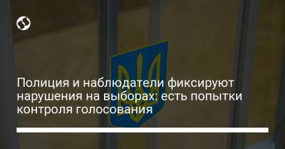 Полиция и наблюдатели фиксируют нарушения на выборах: есть попытки контроля голосования - liga.net - Украина - Харьковская обл. - Черкасская обл. - Херсонская обл.