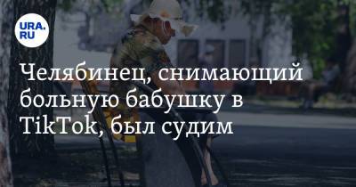 Челябинец, снимающий больную бабушку в TikTok, был судим - ura.news - Челябинск - район Ленинский, Челябинск