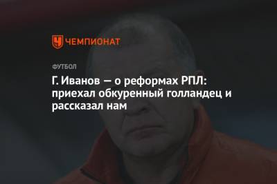 Григорий Иванов - Г. Иванов — о реформах РПЛ: приехал обкуренный голландец и рассказал нам - championat.com - Голландия