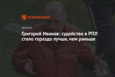 Григорий Иванов - Григорий Иванов: судейство в РПЛ стало гораздо лучше, чем раньше - championat.com - Москва