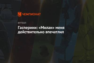Джан Пьеро Гасперини - Гасперини: «Милан» меня действительно впечатлил - championat.com