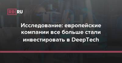 Исследование: европейские компании все больше стали инвестировать в DeepTech - rb.ru - Россия - Европа