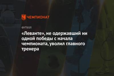«Леванте», не одержавший ни одной победы с начала чемпионата, уволил главного тренера - championat.com - Испания
