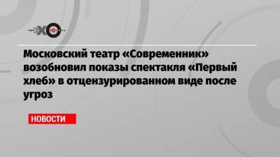 Лия Ахеджакова - Московский театр «Современник» возобновил показы спектакля «Первый хлеб» в отцензурированном виде после угроз - echo.msk.ru - Москва - Россия - Афганистан