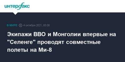 Экипажи ВВО и Монголии впервые на "Селенге" проводят совместные полеты на Ми-8 - interfax.ru - Москва - Россия - Монголия