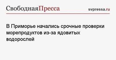 В Приморье начались срочные проверки морепродуктов из-за ядовитых водорослей - svpressa.ru - Россия - Приморье край - Владивосток