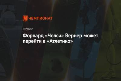 Томас Тухель - Вернер Тимо - Форвард «Челси» Вернер может перейти в «Атлетико» - championat.com - Лондон