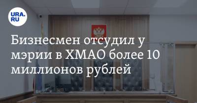 Бизнесмен отсудил у мэрии в ХМАО более 10 миллионов рублей - ura.news - Россия - Югра - Омск