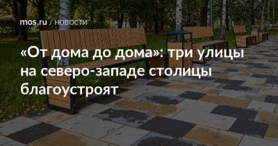 «От дома до дома»: три улицы на северо-западе столицы благоустроят - mos.ru - Москва - Благоустройство