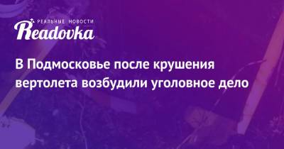 В Подмосковье после крушения вертолета возбудили уголовное дело - readovka.news - Россия - Московская обл. - Мурманск