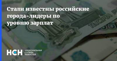 Стали известны российские города-лидеры по уровню зарплат - nsn.fm - Москва - Россия - Санкт-Петербург - Ханты-Мансийск - Тюмень - Мурманск - Сургут - Магадан - Салехард - Южно-Сахалинск