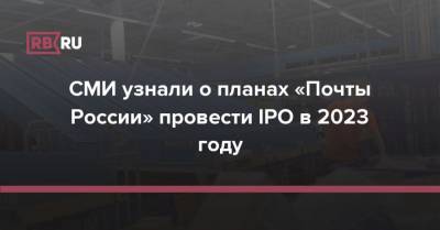 Александр Хинштейн - СМИ узнали о планах «Почты России» провести IPO в 2023 году - rb.ru - Россия