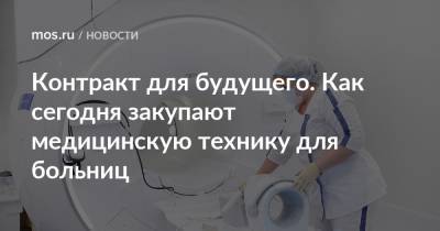 Контракт для будущего. Как сегодня закупают медицинскую технику для больниц - mos.ru - Москва