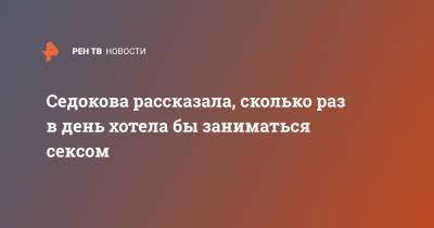 Анна Седокова - Седокова рассказала, сколько раз в день хотела бы заниматься сексом - ren.tv