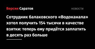 Сотрудник балаковского «Водоканала» хотел получить 154 тысячи в качестве взятки: теперь ему придётся заплатить в десять раз больше - nversia.ru - Россия - Саратовская обл.