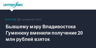 Олег Гуменюк - Бывшему мэру Владивостока Гуменюку вменили получение 20 млн рублей взяток - interfax.ru - Москва - Приморье край - Владивосток