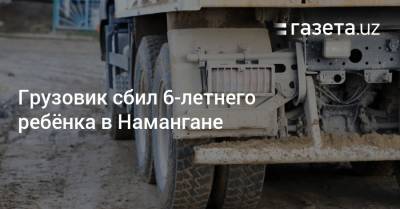 Грузовик сбил 6-летнего ребёнка в Намангане - gazeta.uz - Узбекистан - Наманганская обл.