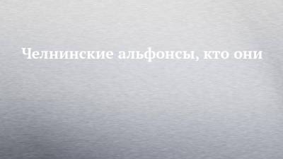 Челнинские альфонсы, кто они - chelny-izvest.ru