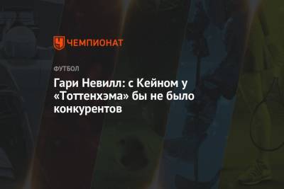 Гари Невилл - Гарри Кейн - Гари Невилл: с Кейном у «Тоттенхэма» бы не было конкурентов - championat.com