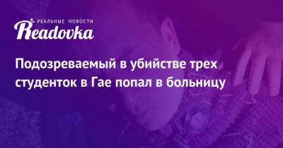 Александр Лазарев - Подозреваемый в убийстве трех студенток в Гае попал в больницу - readovka.news - Оренбургская обл.