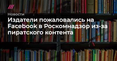 Издатели пожаловались на Facebook в Роскомнадзор из-за пиратского контента - tvrain.ru