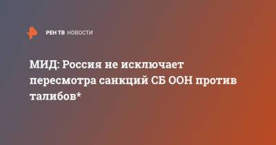 Замир Кабулов - МИД: Россия не исключает пересмотра санкций СБ ООН против талибов* - ren.tv - Москва - Россия - Афганистан - Талибан